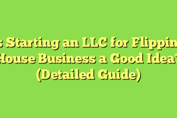 Is Starting an LLC for Flipping House Business a Good Idea? (Detailed Guide)
