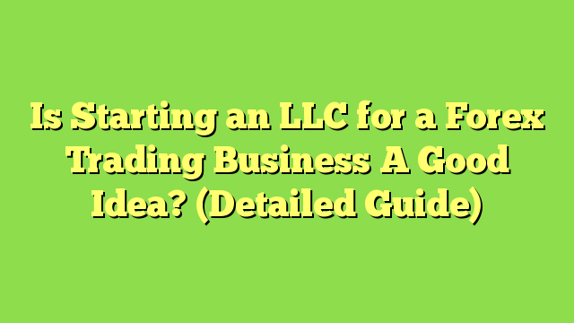 Is Starting an LLC for a Forex Trading Business A Good Idea? (Detailed Guide)