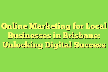 Online Marketing for Local Businesses in Brisbane: Unlocking Digital Success