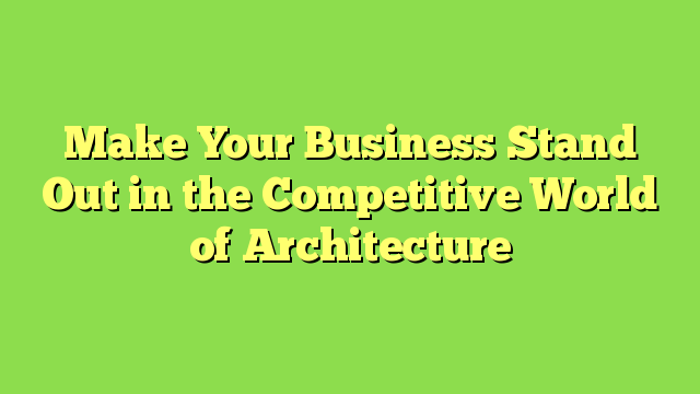 Make Your Business Stand Out in the Competitive World of Architecture