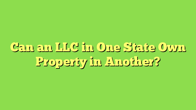 Can an LLC in One State Own Property in Another?