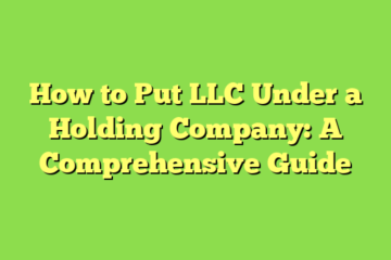How to Put LLC Under a Holding Company: A Comprehensive Guide
