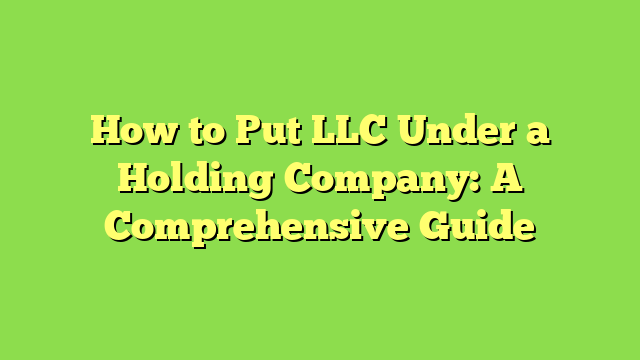 How to Put LLC Under a Holding Company: A Comprehensive Guide