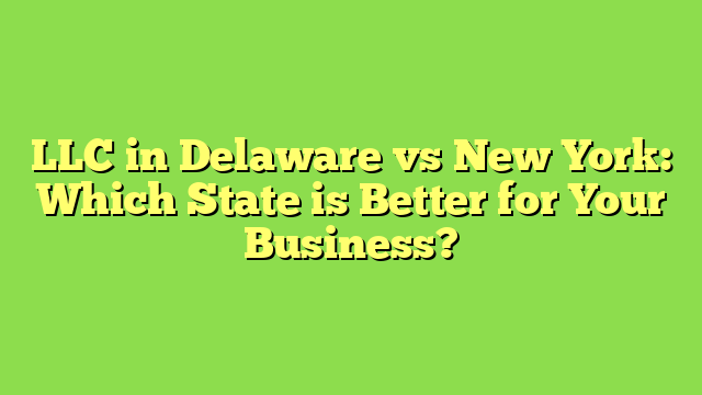 LLC in Delaware vs New York: Which State is Better for Your Business?